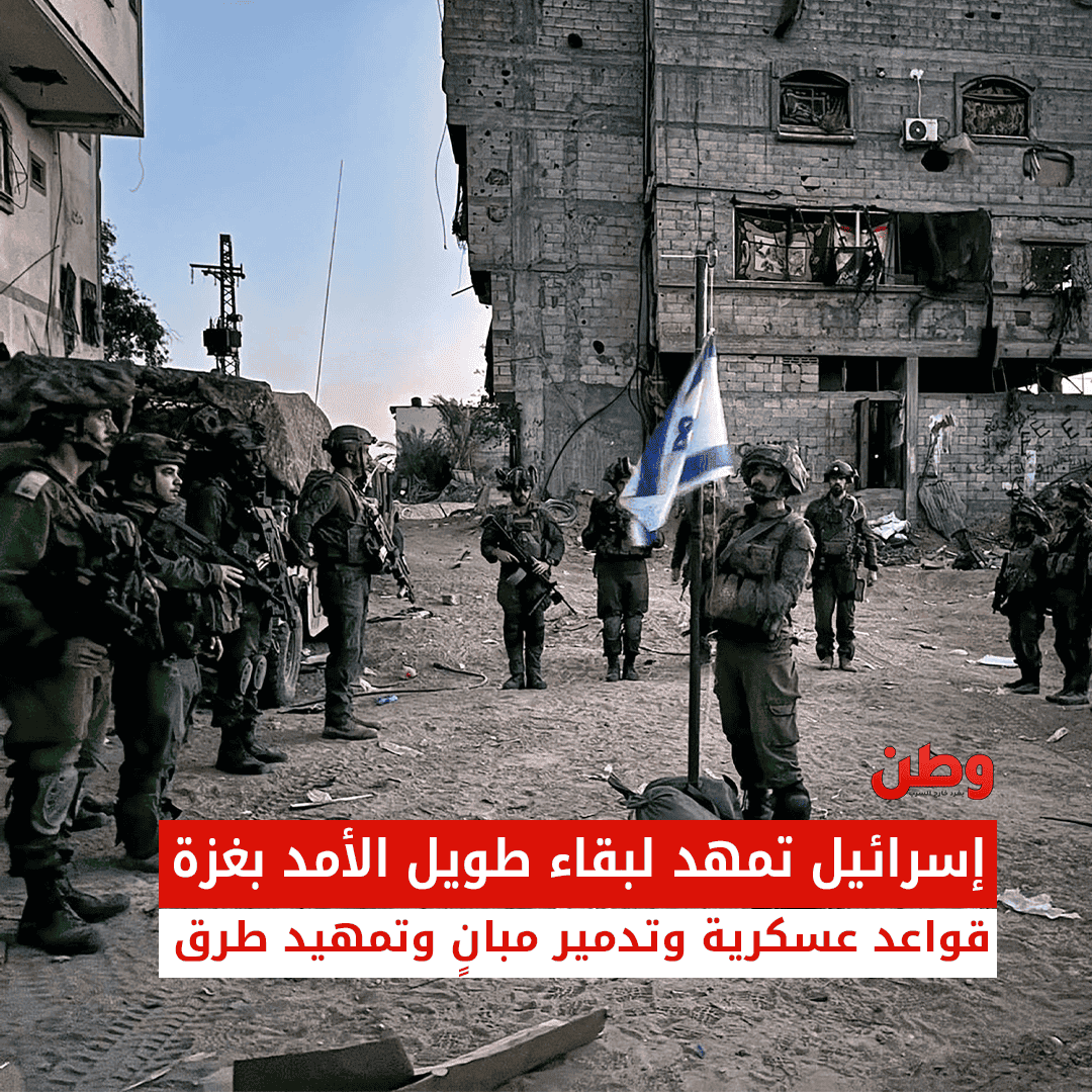 إسرائيل تخطط لبقاء طويل الأمد في غزة.. إنشاء قواعد عسكرية وتمهيد طرق بقاء الاحتلال في غزة